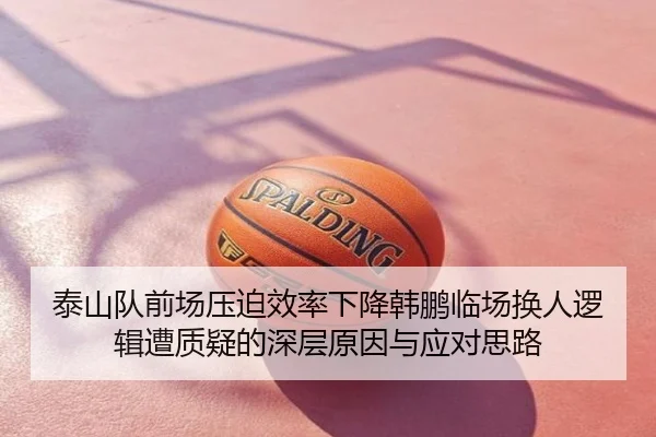 泰山队前场压迫效率下降韩鹏临场换人逻辑遭质疑的深层原因与应对思路