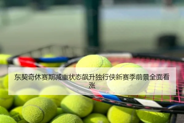 东契奇休赛期减重状态飙升独行侠新赛季前景全面看涨