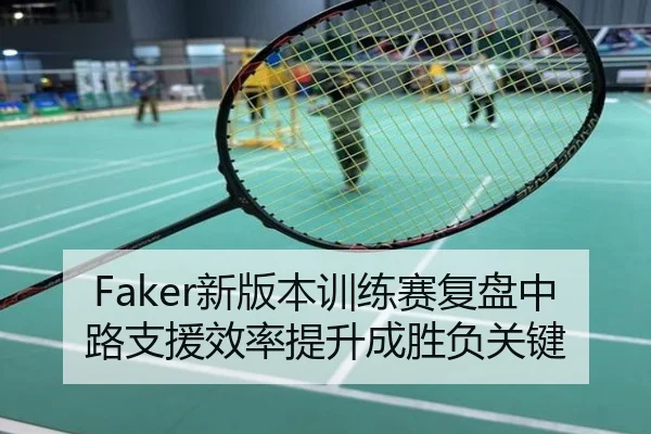 Faker新版本训练赛复盘中路支援效率提升成胜负关键