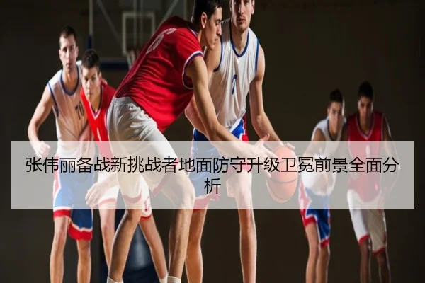 张伟丽备战新挑战者地面防守升级卫冕前景全面分析