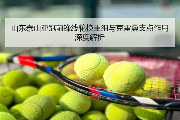 山东泰山亚冠前锋线轮换重组与克雷桑支点作用深度解析