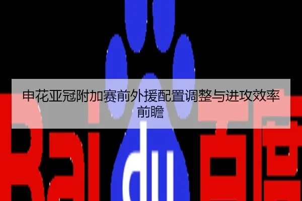 申花亚冠附加赛前外援配置调整与进攻效率前瞻