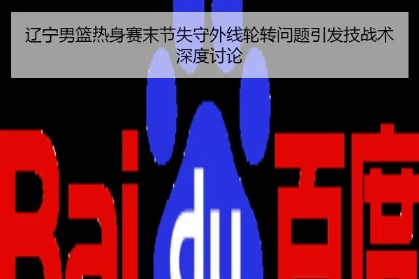 辽宁男篮热身赛末节失守外线轮转问题引发技战术深度讨论