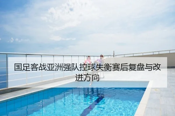 国足客战亚洲强队控球失衡赛后复盘与改进方向