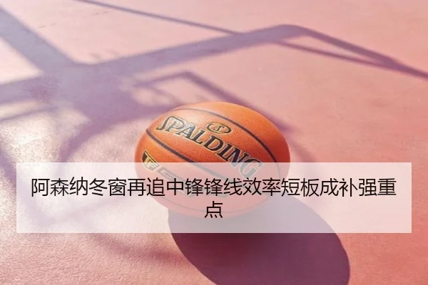 阿森纳冬窗再追中锋锋线效率短板成补强重点