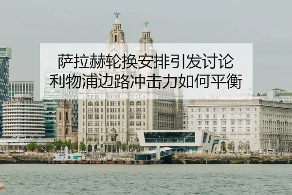 萨拉赫轮换安排引发讨论 利物浦边路冲击力如何平衡