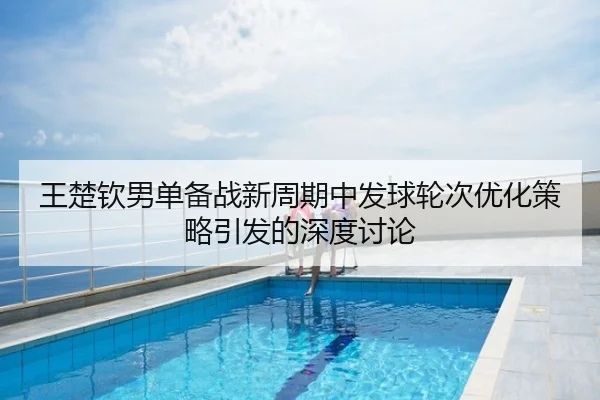王楚钦男单备战新周期中发球轮次优化策略引发的深度讨论