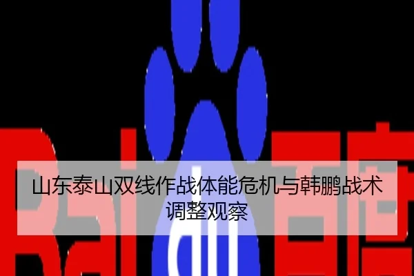 山东泰山双线作战体能危机与韩鹏战术调整观察