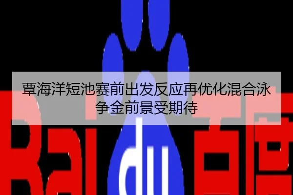 覃海洋短池赛前出发反应再优化混合泳争金前景受期待