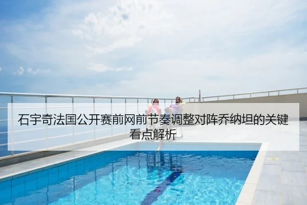 石宇奇法国公开赛前网前节奏调整对阵乔纳坦的关键看点解析
