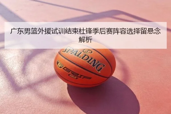 广东男篮外援试训结束杜锋季后赛阵容选择留悬念解析