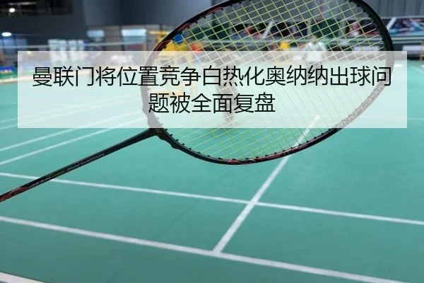 曼联门将位置竞争白热化奥纳纳出球问题被全面复盘